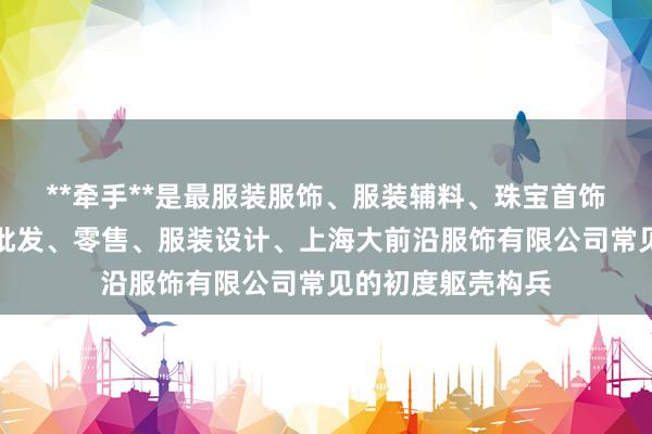 **牵手**是最服装服饰、服装辅料、珠宝首饰、鞋帽、箱包的批发、零售、服装设计、上海大前沿服饰有限公司常见的初度躯壳构兵