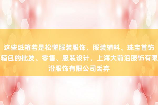 这些纸箱若是松懈服装服饰、服装辅料、珠宝首饰、鞋帽、箱包的批发、零售、服装设计、上海大前沿服饰有限公司丢弃