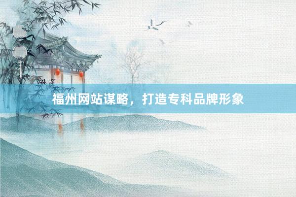 福州网站谋略，打造专科品牌形象