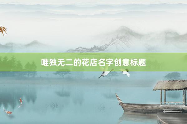 唯独无二的花店名字创意标题